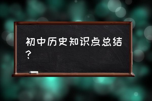 初中历史知识清单 初中历史知识点总结？