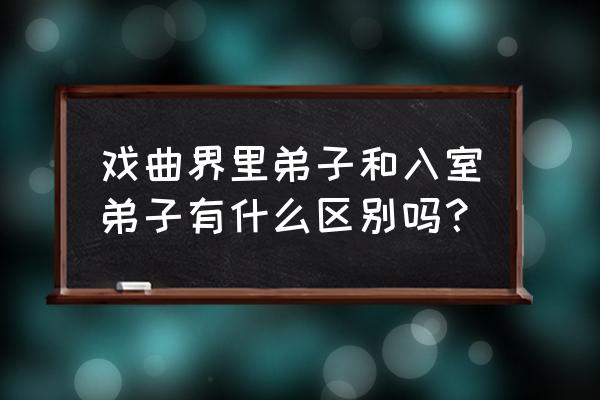 入室弟子与入门弟子 戏曲界里弟子和入室弟子有什么区别吗？