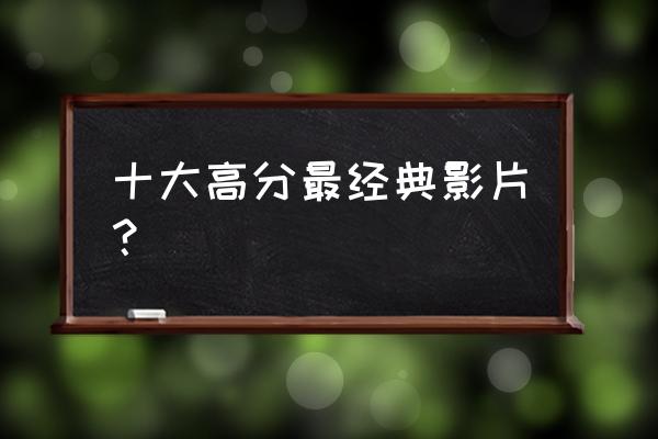 经典大片排行榜前十名 十大高分最经典影片？