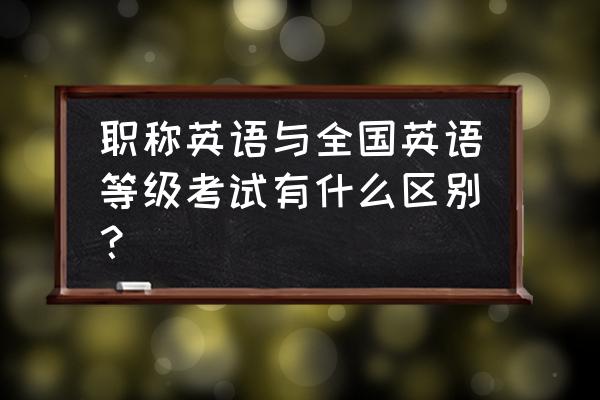 全国职称英语等级考试 职称英语与全国英语等级考试有什么区别？