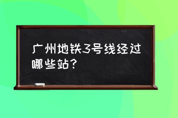 广州地铁三号线站点 广州地铁3号线经过哪些站？