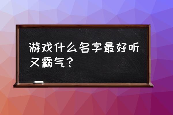 游戏取名字霸气一点的 游戏什么名字最好听又霸气？