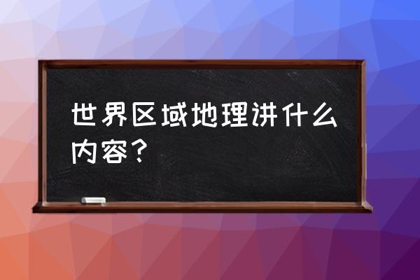 区域地理世界地理概况 世界区域地理讲什么内容？