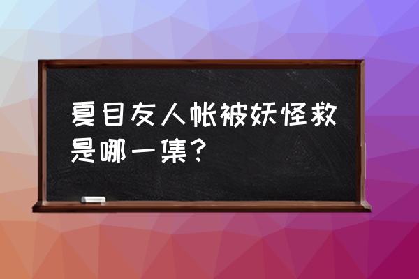 夏目友人帐达达兔 夏目友人帐被妖怪救是哪一集？