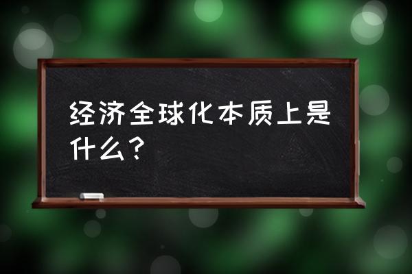 理解经济全球化的本质 经济全球化本质上是什么？