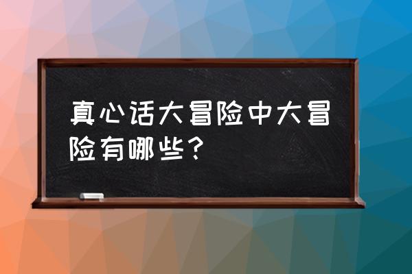 真实的大冒险 真心话大冒险中大冒险有哪些？