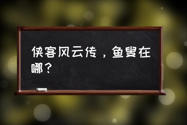 侠客风云传杭州城攻略 侠客风云传，鱼叟在哪？