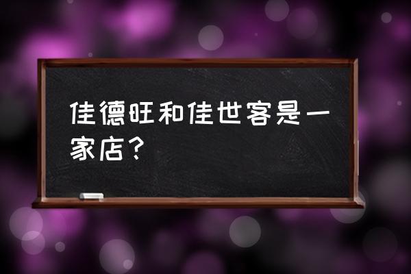 青岛佳世客有几家 佳德旺和佳世客是一家店？