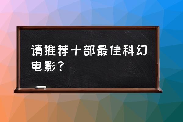 目前最火的十部科幻片 请推荐十部最佳科幻电影？