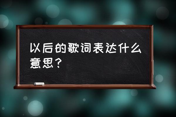 以后的以后这首歌的含义 以后的歌词表达什么意思？