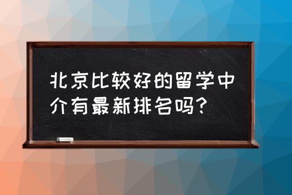 北京新东方留学中介 北京比较好的留学中介有最新排名吗？