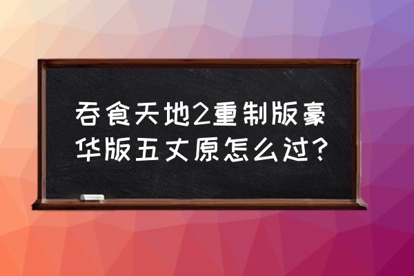 吞食天地2020重制版 吞食天地2重制版豪华版五丈原怎么过？