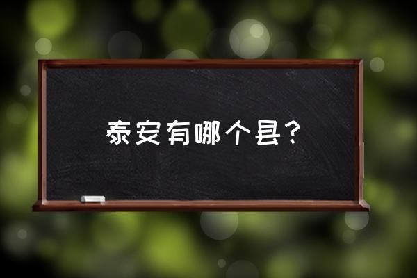 山东省泰安市有几个区县 泰安有哪个县？