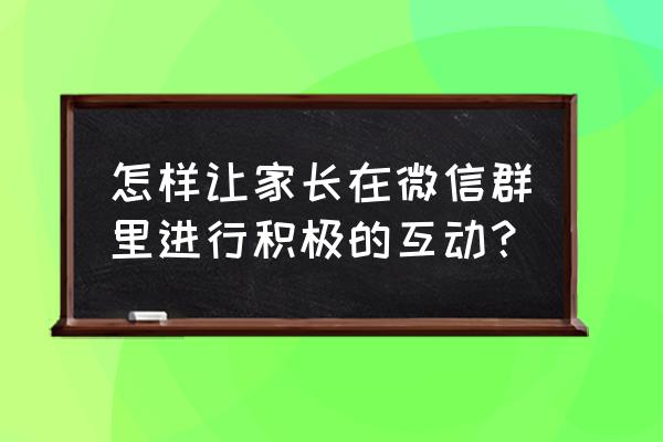 微信群互动 怎样让家长在微信群里进行积极的互动？