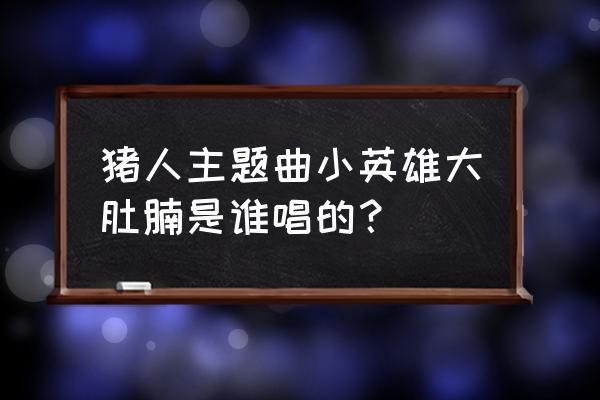 小英雄大肚腩原唱完整版 猪人主题曲小英雄大肚腩是谁唱的？