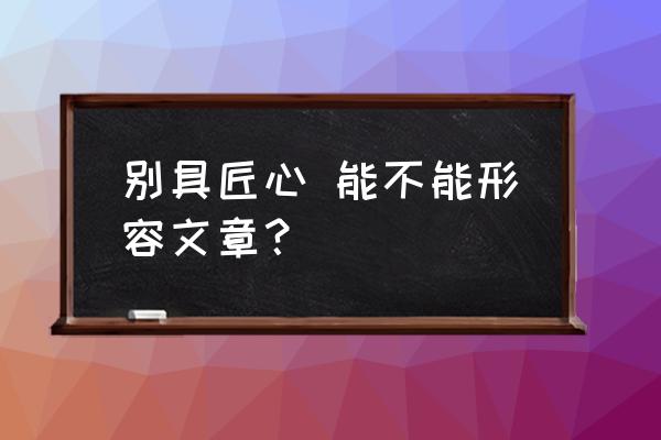 别具匠心一般形容什么 别具匠心 能不能形容文章？