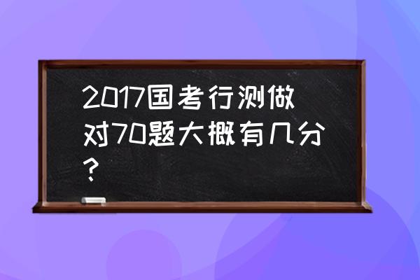 2017国考行测 2017国考行测做对70题大概有几分？