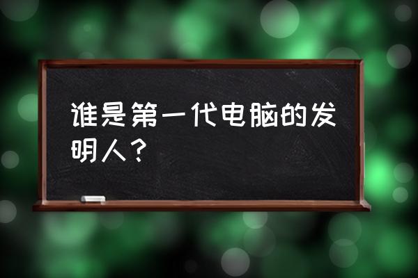 世界第一台电脑是谁发明的 谁是第一代电脑的发明人？