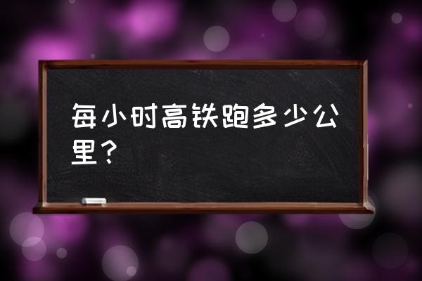 高铁运行速度每小时 每小时高铁跑多少公里？