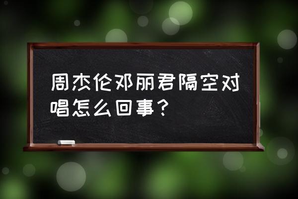 虚拟邓丽君是怎么回事 周杰伦邓丽君隔空对唱怎么回事？