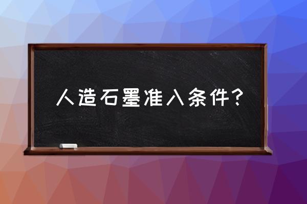 高纯石墨标准 人造石墨准入条件？