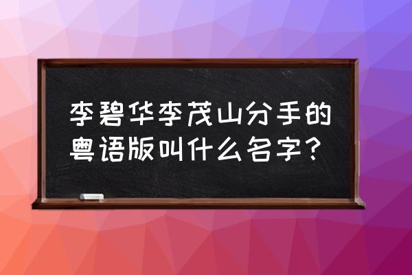 分手李碧华粤语版 李碧华李茂山分手的粤语版叫什么名字？