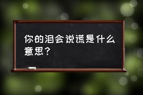 你说我的眼泪会说谎 你的泪会说谎是什么意思？