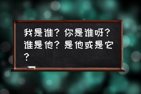 你是谁我是谁他是谁 我是谁？你是谁呀？谁是他？是他或是它？