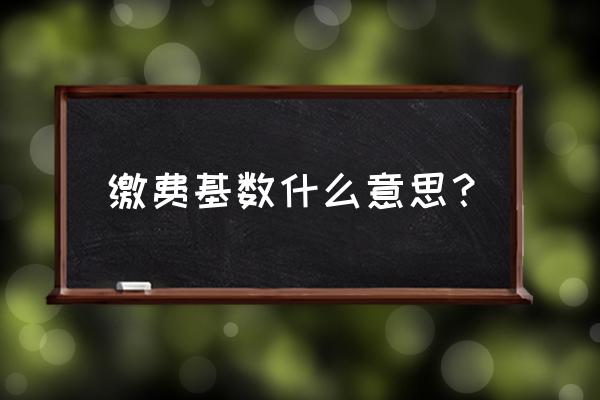 人员缴费基数是什么意思 缴费基数什么意思？