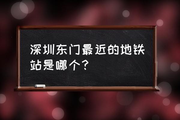 东门步行街地铁出口 深圳东门最近的地铁站是哪个？