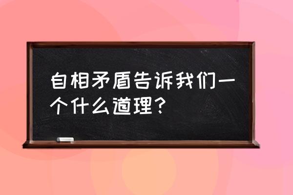 自相矛盾的寓意及道理 自相矛盾告诉我们一个什么道理？