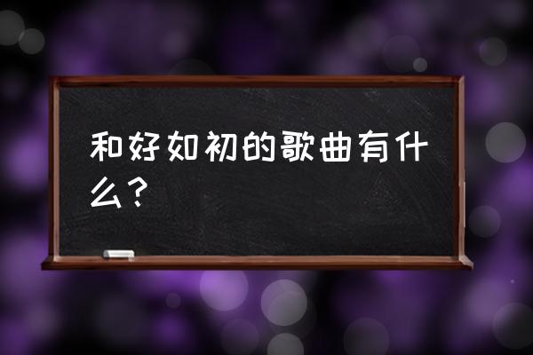 新回心l转意 和好如初的歌曲有什么？