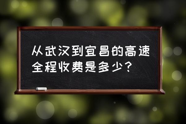 汉宜高速收费标准 从武汉到宜昌的高速全程收费是多少？