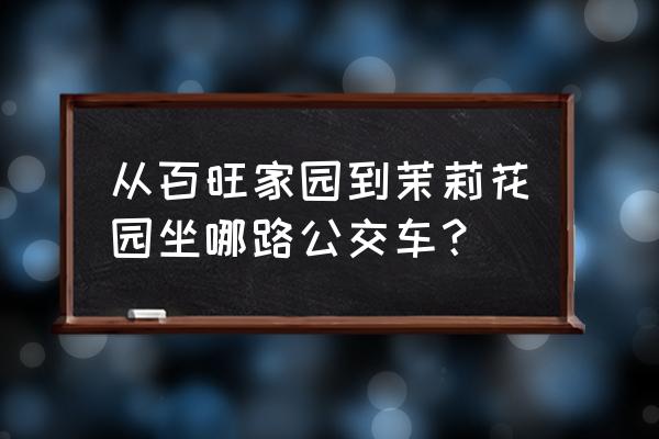 西北旺茉莉园 从百旺家园到茉莉花园坐哪路公交车？