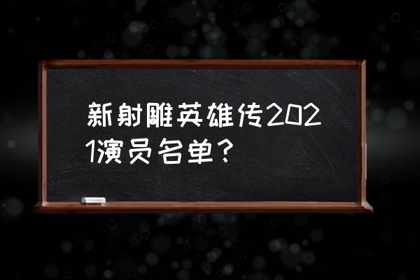 新雕英雄传 老实人12 新射雕英雄传2021演员名单？