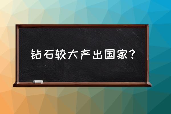 世界最大的钻石产地 钻石较大产出国家？