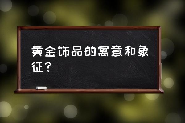 黄金饰品寓意 黄金饰品的寓意和象征？