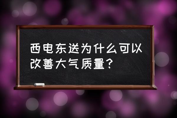 西电东送的电是什么电 西电东送为什么可以改善大气质量？