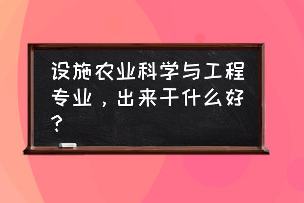 设施农业与工程 设施农业科学与工程专业，出来干什么好？