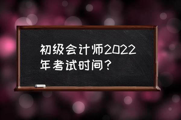 初会考试时间2022 初级会计师2022年考试时间？