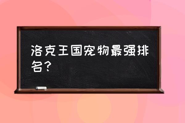 洛克王国各系最强宠物 洛克王国宠物最强排名？