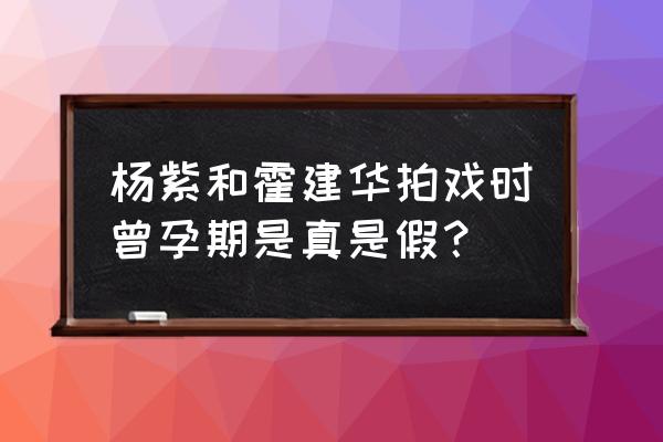 霍建华杨紫是真的吗 杨紫和霍建华拍戏时曾孕期是真是假？