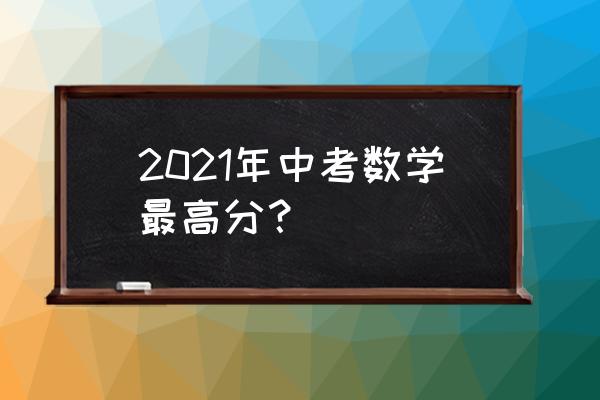 安徽中考数学2021 2021年中考数学最高分？