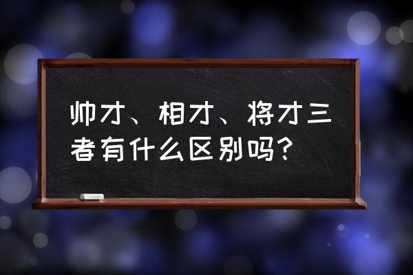 将才帅才还有什么才 帅才、相才、将才三者有什么区别吗？