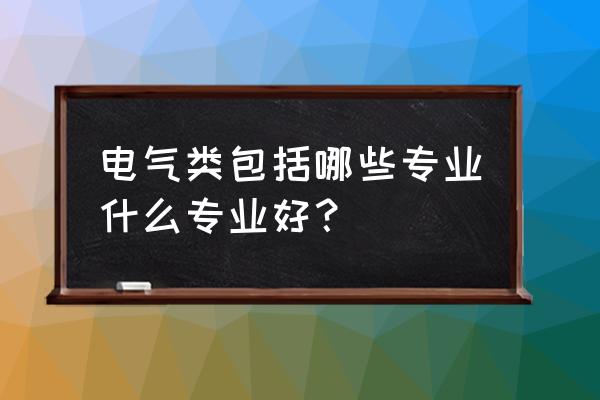 电气类包括哪些专业 电气类包括哪些专业什么专业好？