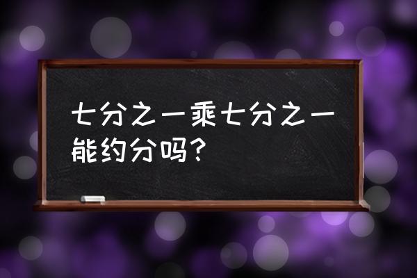 七分之一七分之一等于多少 七分之一乘七分之一能约分吗？