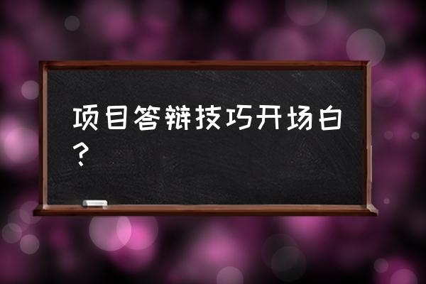 答辩技巧开场白 项目答辩技巧开场白？