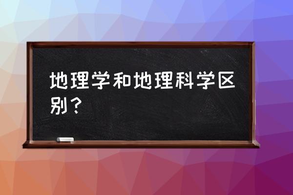 地理学和地理科学一样吗 地理学和地理科学区别？