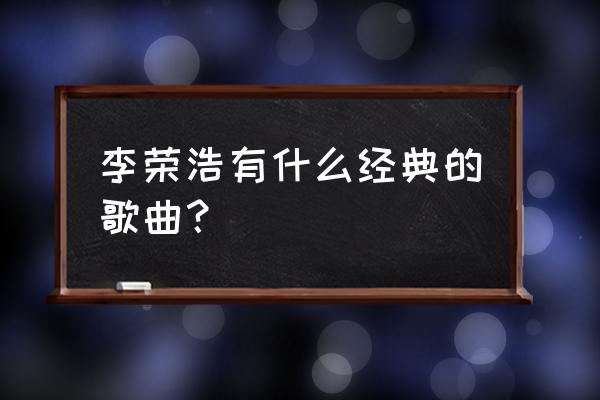 李荣浩《我们好好的》 李荣浩有什么经典的歌曲？