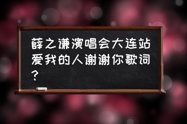 薛之谦演唱会完整 薛之谦演唱会大连站爱我的人谢谢你歌词？